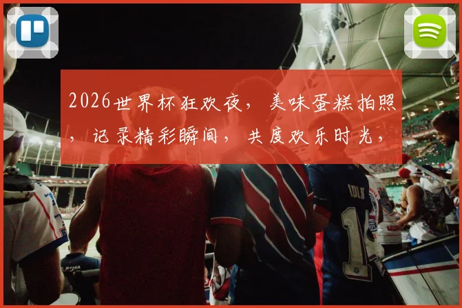 2026世界杯狂欢夜，美味蛋糕拍照，记录精彩瞬间，共度欢乐时光，共享盛宴逗逗乐