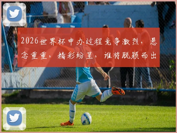 2026世界杯申办过程竞争激烈，悬念重重，精彩纷呈，谁将脱颖而出