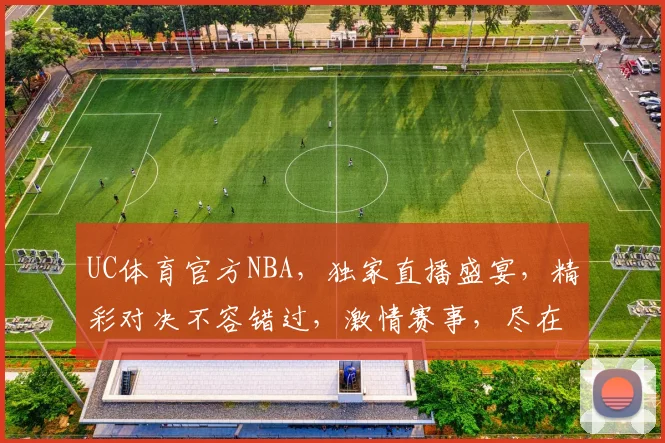 UC体育官方NBA，独家直播盛宴，精彩对决不容错过，激情赛事，尽在掌握