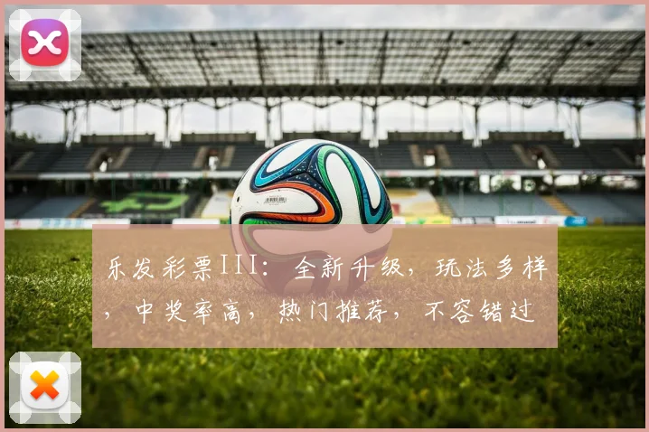 乐发彩票III：全新升级，玩法多样，中奖率高，热门推荐，不容错过
