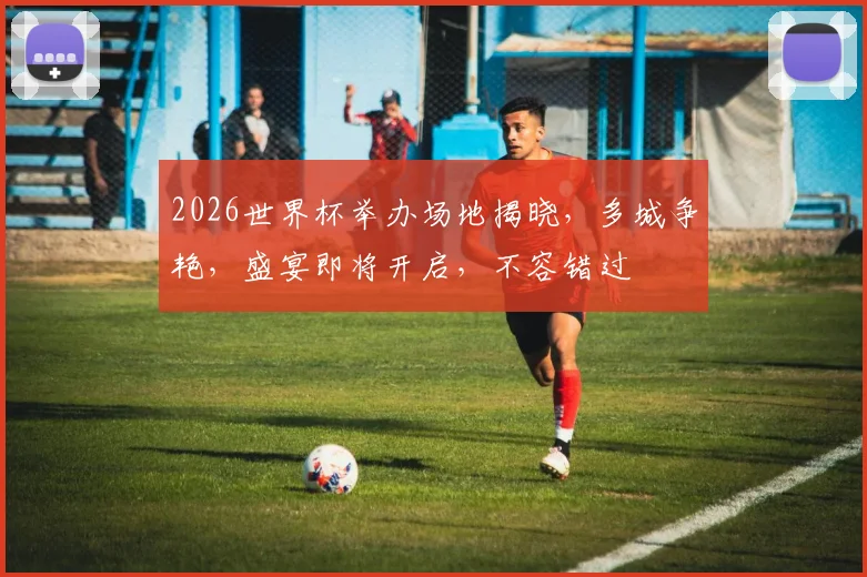 2026世界杯举办场地揭晓，多城争艳，盛宴即将开启，不容错过
