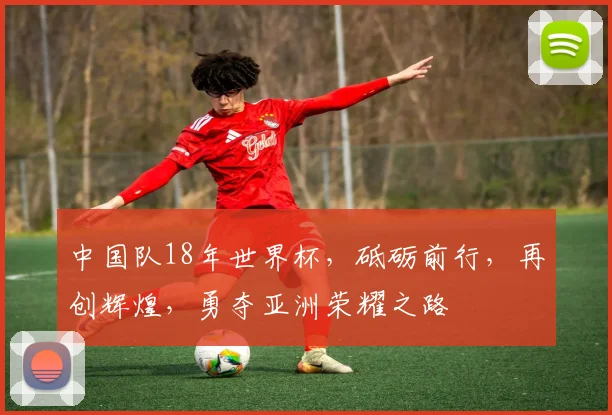 中国队18年世界杯，砥砺前行，再创辉煌，勇夺亚洲荣耀之路