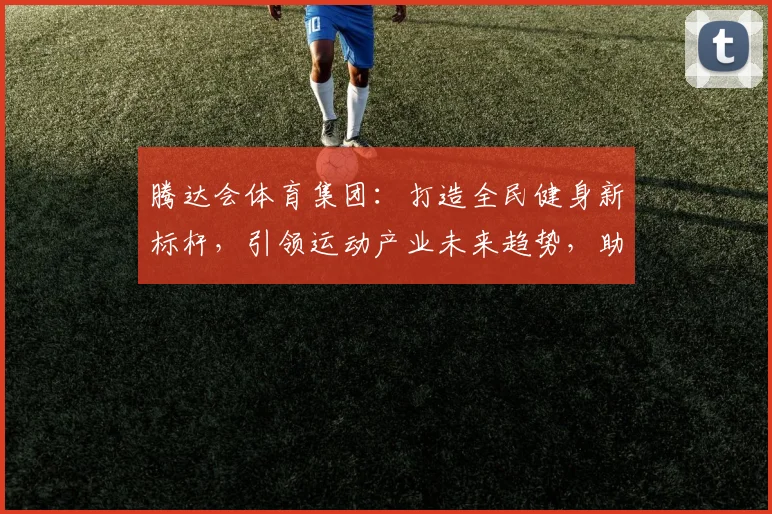 腾达会体育集团：打造全民健身新标杆，引领运动产业未来趋势，助力健康中国发展