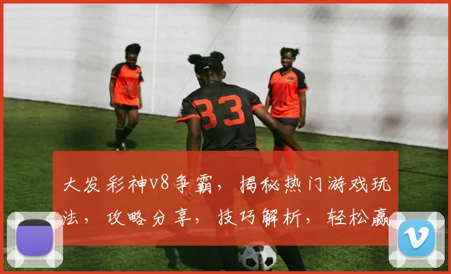 大发彩神v8争霸，揭秘热门游戏玩法，攻略分享，技巧解析，轻松赢大奖