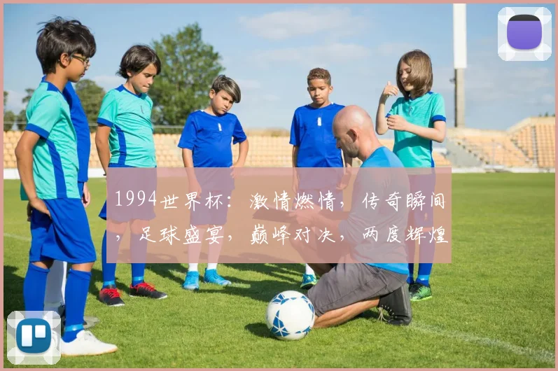 1994世界杯：激情燃情，传奇瞬间，足球盛宴，巅峰对决，两度辉煌，谁与争锋