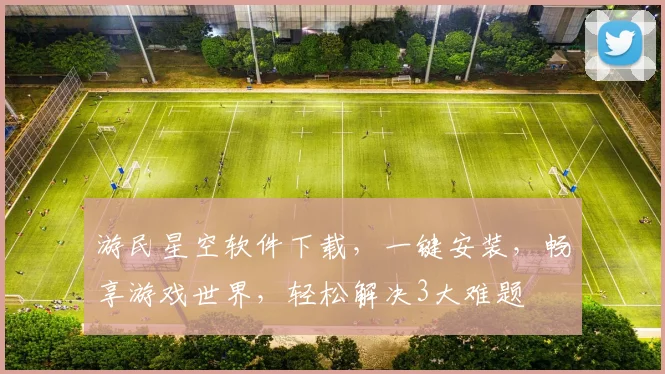 游民星空软件下载，一键安装，畅享游戏世界，轻松解决3大难题