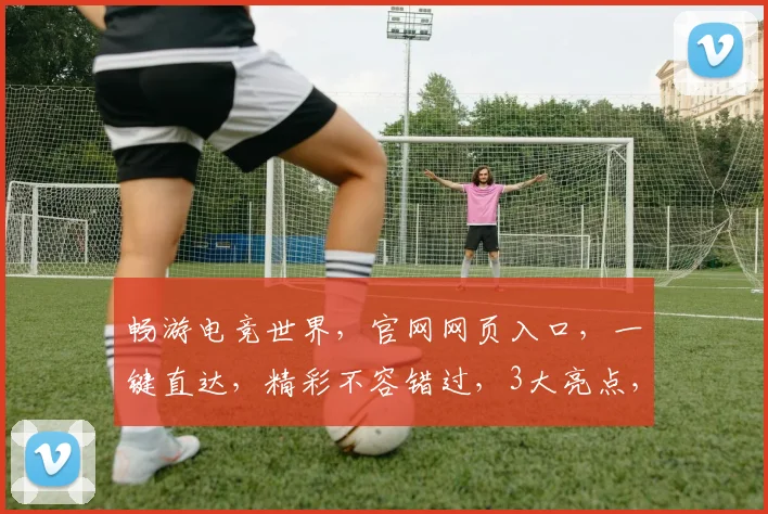 畅游电竞世界，官网网页入口，一键直达，精彩不容错过，3大亮点，等你探索