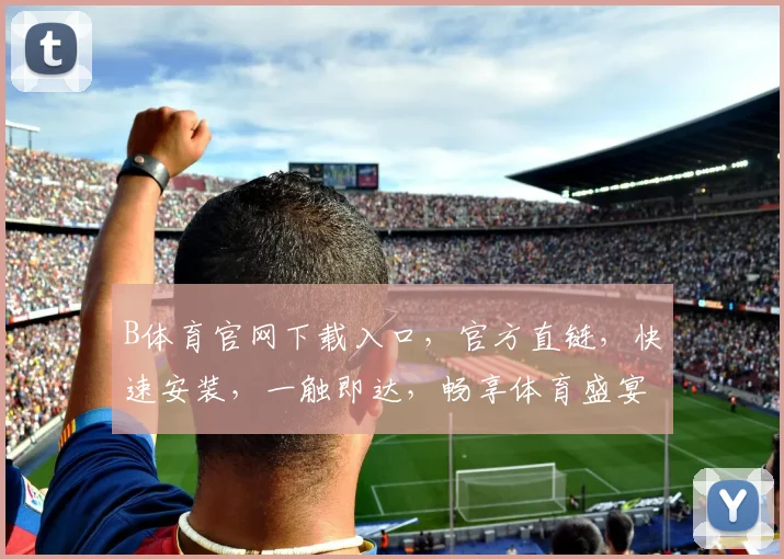 B体育官网下载入口，官方直链，快速安装，一触即达，畅享体育盛宴，必看三步走