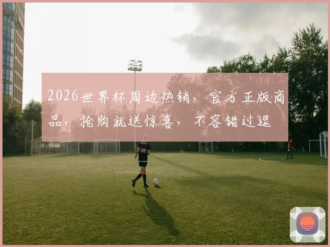 2026世界杯周边热销，官方正版商品，抢购就送惊喜，不容错过逗