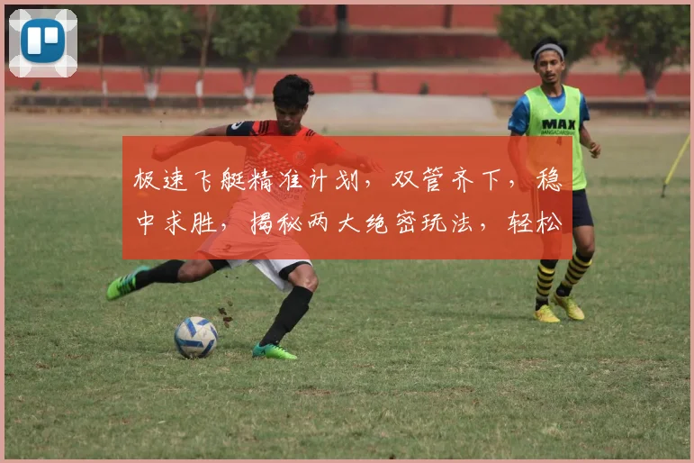 极速飞艇精准计划，双管齐下，稳中求胜，揭秘两大绝密玩法，轻松盈利