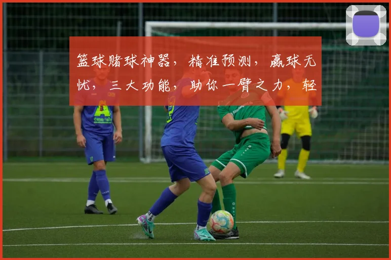 篮球赌球神器，精准预测，赢球无忧，三大功能，助你一臂之力，轻松征服篮球赛场